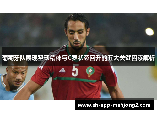 葡萄牙队展现坚韧精神与C罗状态回升的五大关键因素解析