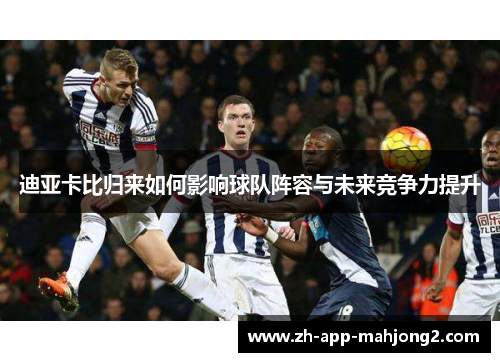 迪亚卡比归来如何影响球队阵容与未来竞争力提升