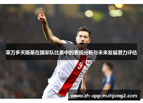 莱万多夫斯基在国家队比赛中的表现分析与未来发展潜力评估