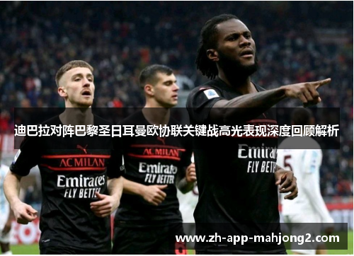 迪巴拉对阵巴黎圣日耳曼欧协联关键战高光表现深度回顾解析