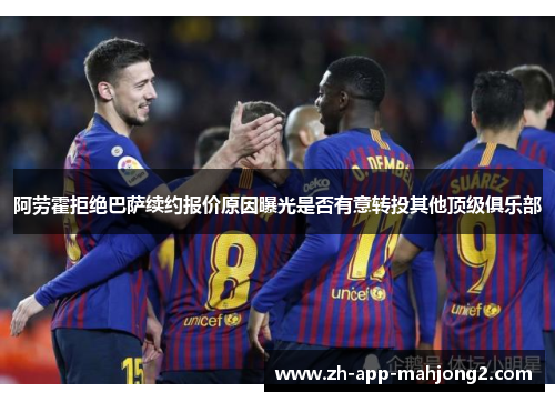 阿劳霍拒绝巴萨续约报价原因曝光是否有意转投其他顶级俱乐部