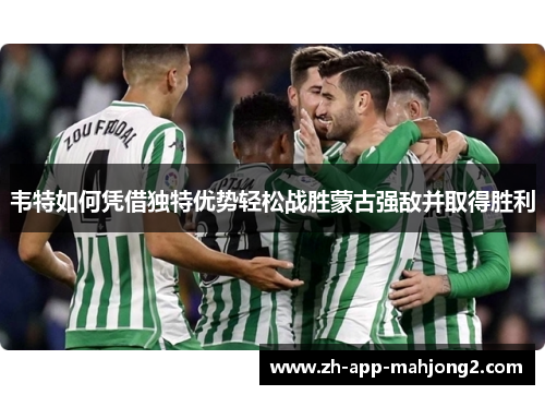 韦特如何凭借独特优势轻松战胜蒙古强敌并取得胜利