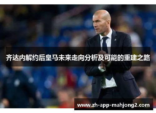 齐达内解约后皇马未来走向分析及可能的重建之路