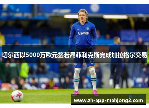 切尔西以5000万欧元签若昂菲利克斯完成加拉格尔交易