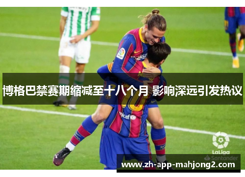 博格巴禁赛期缩减至十八个月 影响深远引发热议