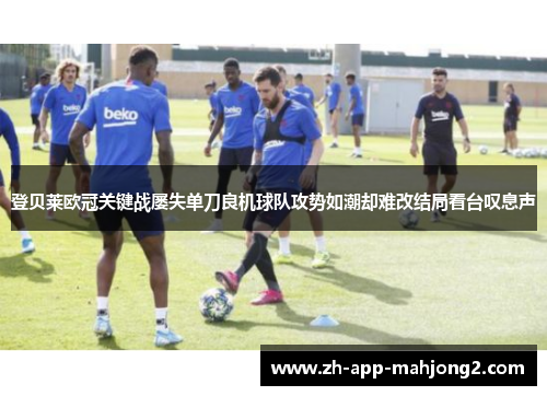 登贝莱欧冠关键战屡失单刀良机球队攻势如潮却难改结局看台叹息声