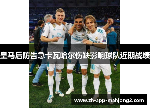 皇马后防告急卡瓦哈尔伤缺影响球队近期战绩