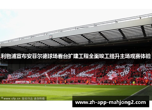 利物浦宣布安菲尔德球场看台扩建工程全面竣工提升主场观赛体验