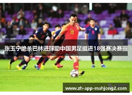 张玉宁绝杀巴林进球助中国男足挺进18强赛决赛圈