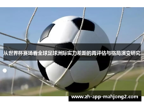 从世界杯赛场看全球足球洲际实力差距的再评估与格局演变研究