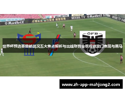 世界杯预选赛最新战况五大焦点解析与出线形势全景观察豪门表现与黑马