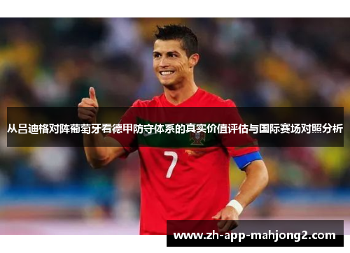 从吕迪格对阵葡萄牙看德甲防守体系的真实价值评估与国际赛场对照分析