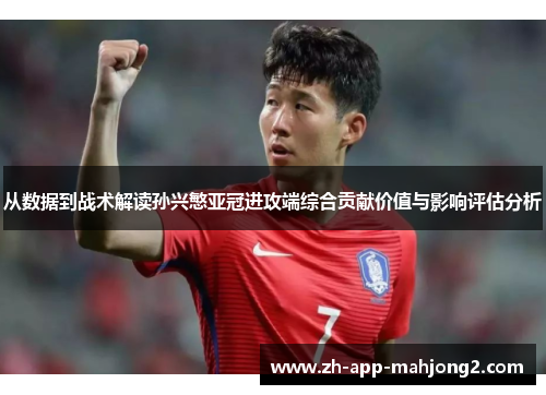 从数据到战术解读孙兴慜亚冠进攻端综合贡献价值与影响评估分析