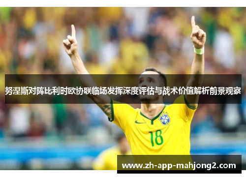 努涅斯对阵比利时欧协联临场发挥深度评估与战术价值解析前景观察