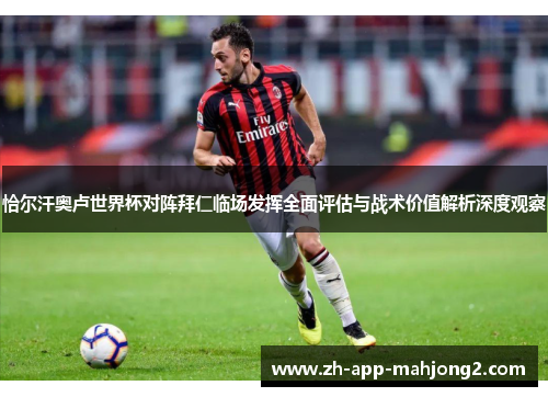 恰尔汗奥卢世界杯对阵拜仁临场发挥全面评估与战术价值解析深度观察
