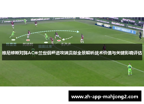 维尼修斯对阵AC米兰世俱杯进攻端贡献全景解析战术价值与关键影响评估