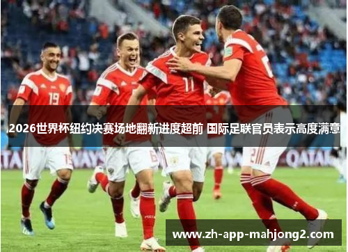 2026世界杯纽约决赛场地翻新进度超前 国际足联官员表示高度满意