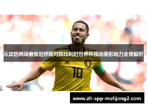 从攻防两端看维尼修斯对阵比利时世界杯预选赛影响力全景解析