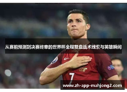 从赛前预测到决赛终章的世界杯全程复盘战术线索与英雄瞬间